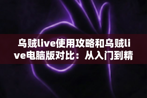 乌贼live使用攻略和乌贼live电脑版对比:从入门到精通的全方位实战指南 乌贼live使用攻略和乌贼live电脑版对比:从入门到精通的全方位实战指南