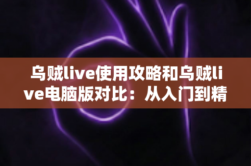 乌贼live使用攻略和乌贼live电脑版对比:从入门到精通的全方位实战指南 乌贼live使用攻略和乌贼live电脑版对比:从入门到精通的全方位实战指南
