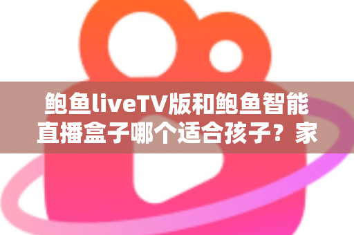 鲍鱼liveTV版和鲍鱼智能直播盒子哪个适合孩子?家长必备的选购与使用全攻略 鲍鱼liveTV版和鲍鱼智能直播盒子哪个适合孩子?家长必备的选购与使用全攻略