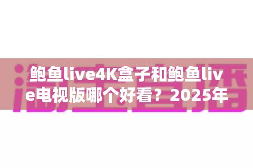 鲍鱼live4K盒子和鲍鱼live电视版哪个好看?2025年画质、流畅度与性价比全维度对比指南 鲍鱼live4K盒子和鲍鱼live电视版哪个好看?2025年画质、流畅度与性价比全维度对比指南