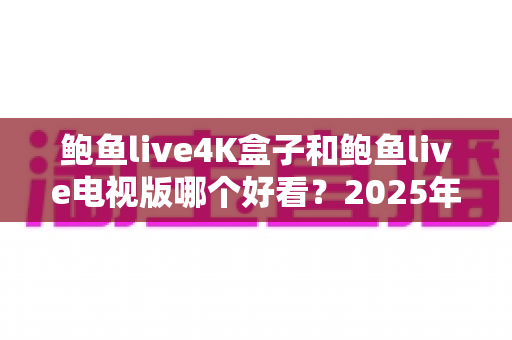 鲍鱼live4K盒子和鲍鱼live电视版哪个好看?2025年画质、流畅度与性价比全维度对比指南 鲍鱼live4K盒子和鲍鱼live电视版哪个好看?2025年画质、流畅度与性价比全维度对比指南