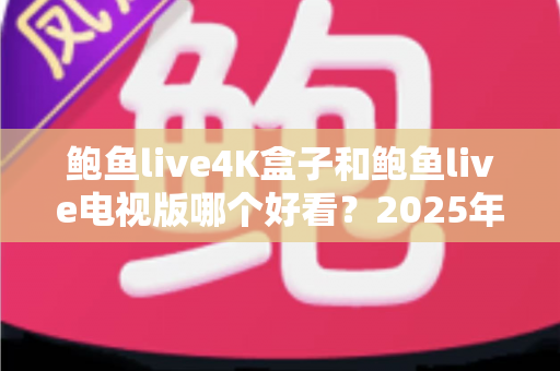 鲍鱼live4K盒子和鲍鱼live电视版哪个好看?2025年画质、流畅度与性价比全维度对比指南 鲍鱼live4K盒子和鲍鱼live电视版哪个好看?2025年画质、流畅度与性价比全维度对比指南