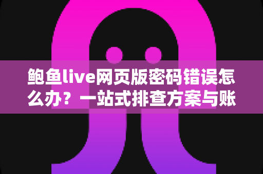 鲍鱼live网页版密码错误怎么办?一站式排查方案与账号安全实用指南 鲍鱼live网页版密码错误怎么办?一站式排查方案与账号安全实用指南