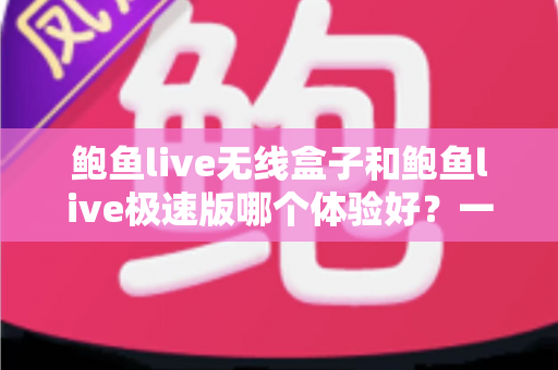 鲍鱼live无线盒子和鲍鱼live极速版哪个体验好？一篇讲透的深度对比评测
