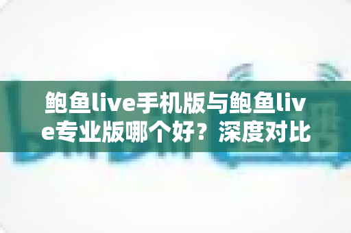 鲍鱼live手机版与鲍鱼live专业版哪个好？深度对比与选购指南全解析