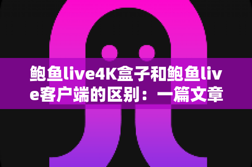 鲍鱼live4K盒子和鲍鱼live客户端的区别:一篇文章帮你选对观影方案 鲍鱼live4K盒子和鲍鱼live客户端的区别:一篇文章帮你选对观影方案