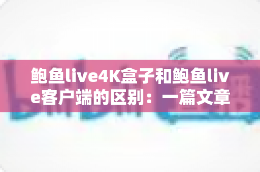 鲍鱼live4K盒子和鲍鱼live客户端的区别:一篇文章帮你选对观影方案 鲍鱼live4K盒子和鲍鱼live客户端的区别:一篇文章帮你选对观影方案
