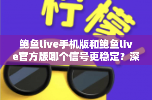 鲍鱼live手机版和鲍鱼live官方版哪个信号更稳定?深度对比与实用指南 鲍鱼live手机版和鲍鱼live官方版哪个信号更稳定?深度对比与实用指南