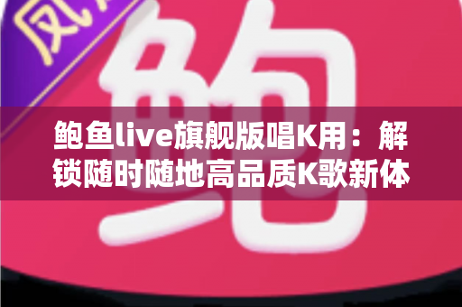 鲍鱼live旗舰版唱K用:解锁随时随地高品质K歌新体验的完整指南 鲍鱼live旗舰版唱K用:解锁随时随地高品质K歌新体验的完整指南