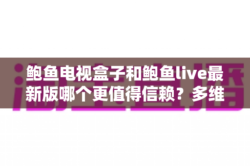 鲍鱼电视盒子和鲍鱼live最新版哪个更值得信赖?多维度深度对比帮你避坑选对 鲍鱼电视盒子和鲍鱼live最新版哪个更值得信赖?多维度深度对比帮你避坑选对