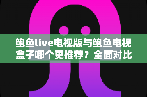 鲍鱼live电视版与鲍鱼电视盒子哪个更推荐?全面对比帮你一次选对 鲍鱼live电视版与鲍鱼电视盒子哪个更推荐?全面对比帮你一次选对