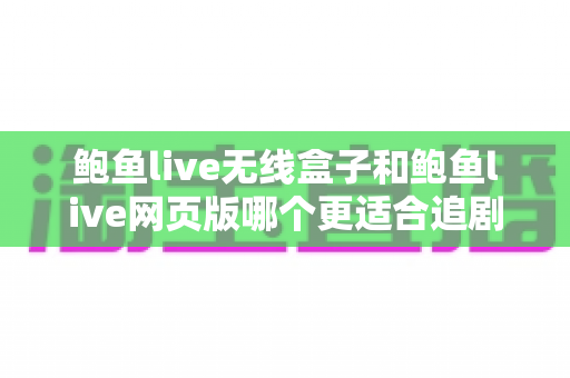 鲍鱼live无线盒子和鲍鱼live网页版哪个更适合追剧？全方位对比帮你锁定理想追剧方案