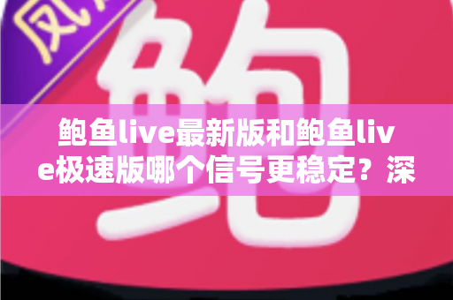 鲍鱼live最新版和鲍鱼live极速版哪个信号更稳定?深度对比解析与实用选择指南 鲍鱼live最新版和鲍鱼live极速版哪个信号更稳定?深度对比解析与实用选择指南