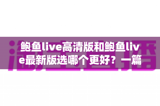 鲍鱼live高清版和鲍鱼live最新版选哪个更好?一篇文章帮你彻底搞懂版本选择难题 鲍鱼live高清版和鲍鱼live最新版选哪个更好?一篇文章帮你彻底搞懂版本选择难题