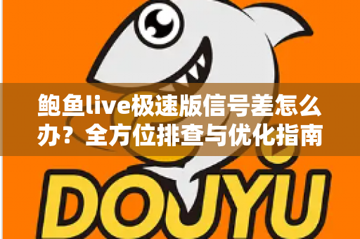 鲍鱼live极速版信号差怎么办?全方位排查与优化指南,让直播观看流畅不卡顿 鲍鱼live极速版信号差怎么办?全方位排查与优化指南,让直播观看流畅不卡顿