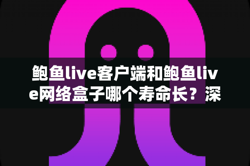 鲍鱼live客户端和鲍鱼live网络盒子哪个寿命长?深度解析两者使用寿命差异与实用保养指南 鲍鱼live客户端和鲍鱼live网络盒子哪个寿命长?深度解析两者使用寿命差异与实用保养指南