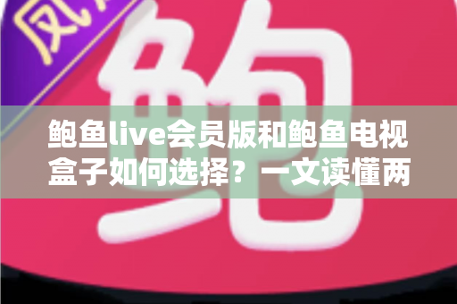 鲍鱼live会员版和鲍鱼电视盒子如何选择？一文读懂两者差异与选购策略