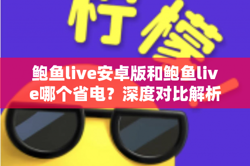 鲍鱼live安卓版和鲍鱼live哪个省电？深度对比解析与实用省电全攻略