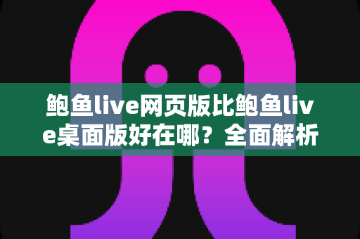 鲍鱼live网页版比鲍鱼live桌面版好在哪?全面解析网页版的六大核心优势 鲍鱼live网页版比鲍鱼live桌面版好在哪?全面解析网页版的六大核心优势