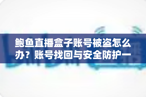 鲍鱼直播盒子账号被盗怎么办?账号找回与安全防护一站式实用指南 鲍鱼直播盒子账号被盗怎么办?账号找回与安全防护一站式实用指南