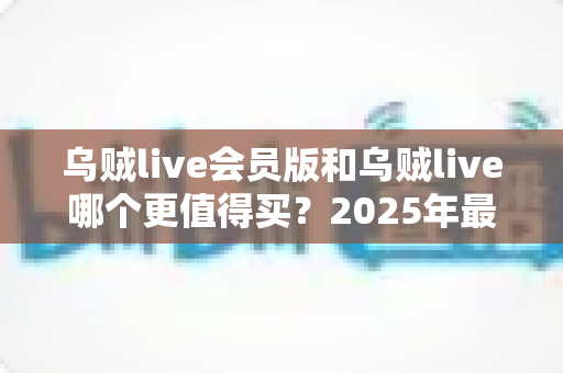 乌贼live会员版和乌贼live哪个更值得买?2025年最全对比评测帮你省钱避坑 乌贼live会员版和乌贼live哪个更值得买?2025年最全对比评测帮你省钱避坑