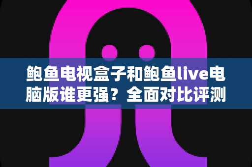 鲍鱼电视盒子和鲍鱼live电脑版谁更强?全面对比评测,帮你找到最合适的观影方案 鲍鱼电视盒子和鲍鱼live电脑版谁更强?全面对比评测,帮你找到最合适的观影方案
