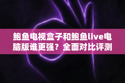 鲍鱼电视盒子和鲍鱼live电脑版谁更强?全面对比评测,帮你找到最合适的观影方案 鲍鱼电视盒子和鲍鱼live电脑版谁更强?全面对比评测,帮你找到最合适的观影方案