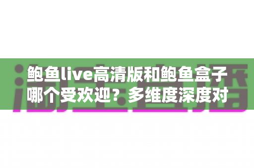 鲍鱼live高清版和鲍鱼盒子哪个受欢迎？多维度深度对比与选择指南