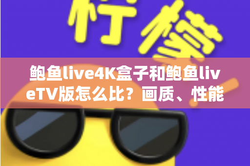 鲍鱼live4K盒子和鲍鱼liveTV版怎么比？画质、性能、价格一次看懂，选对不选贵