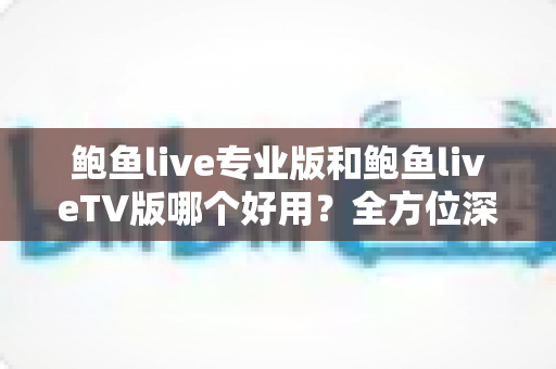 鲍鱼live专业版和鲍鱼liveTV版哪个好用?全方位深度对比帮你选对版本 鲍鱼live专业版和鲍鱼liveTV版哪个好用?全方位深度对比帮你选对版本