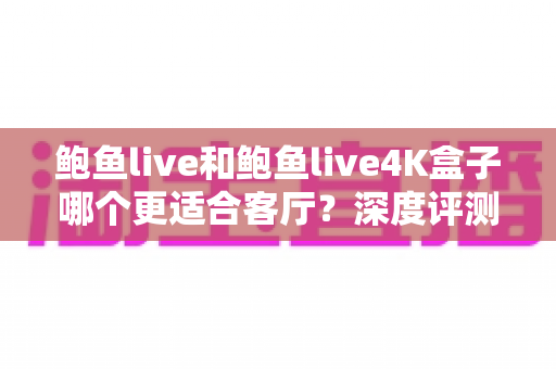 鲍鱼live和鲍鱼live4K盒子哪个更适合客厅?深度评测帮你选出最佳客厅观影方案 鲍鱼live和鲍鱼live4K盒子哪个更适合客厅?深度评测帮你选出最佳客厅观影方案