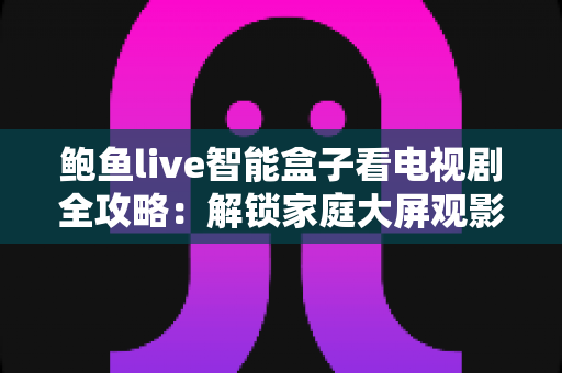 鲍鱼live智能盒子看电视剧全攻略:解锁家庭大屏观影新体验,轻松追剧不求人 鲍鱼live智能盒子看电视剧全攻略:解锁家庭大屏观影新体验,轻松追剧不求人