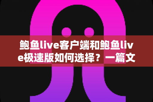 鲍鱼live客户端和鲍鱼live极速版如何选择？一篇文章帮你彻底搞懂版本差异与最佳使用方案