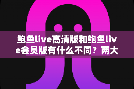鲍鱼live高清版和鲍鱼live会员版有什么不同?两大版本核心差异全面解析与选择指南 鲍鱼live高清版和鲍鱼live会员版有什么不同?两大版本核心差异全面解析与选择指南