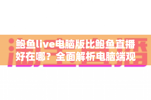 鲍鱼live电脑版比鲍鱼直播好在哪？全面解析电脑端观看体验的核心优势
