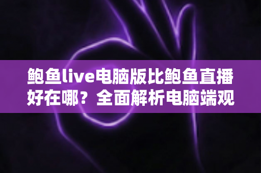 鲍鱼live电脑版比鲍鱼直播好在哪？全面解析电脑端观看体验的核心优势