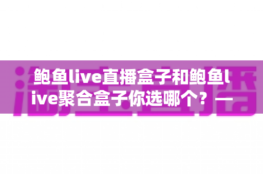 鲍鱼live直播盒子和鲍鱼live聚合盒子你选哪个？——一篇看懂差异、少走弯路的选购深度指南