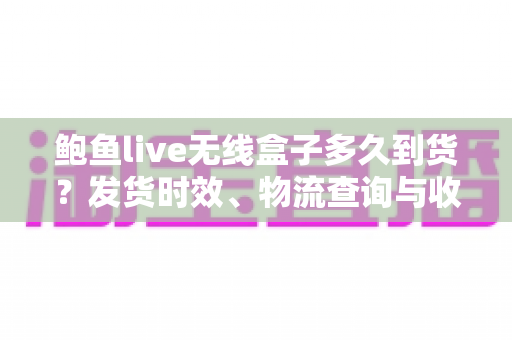 鲍鱼live无线盒子多久到货？发货时效、物流查询与收货验货全攻略