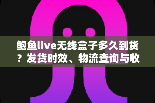 鲍鱼live无线盒子多久到货？发货时效、物流查询与收货验货全攻略