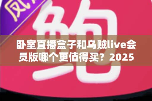 卧室直播盒子和乌贼live会员版哪个更值得买？2025年超全选购对比指南