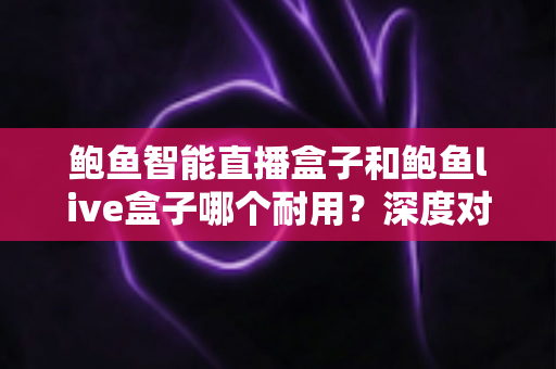 鲍鱼智能直播盒子和鲍鱼live盒子哪个耐用?深度对比帮你选到更耐用的直播设备 鲍鱼智能直播盒子和鲍鱼live盒子哪个耐用?深度对比帮你选到更耐用的直播设备