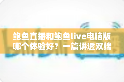 鲍鱼直播和鲍鱼live电脑版哪个体验好?一篇讲透双端差异的深度评测指南 鲍鱼直播和鲍鱼live电脑版哪个体验好?一篇讲透双端差异的深度评测指南