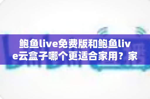 鲍鱼live免费版和鲍鱼live云盒子哪个更适合家用?家庭影音选择全攻略 鲍鱼live免费版和鲍鱼live云盒子哪个更适合家用?家庭影音选择全攻略