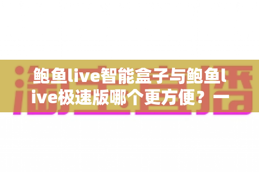 鲍鱼live智能盒子与鲍鱼live极速版哪个更方便?一篇文章帮你选对更适合的使用方案 鲍鱼live智能盒子与鲍鱼live极速版哪个更方便?一篇文章帮你选对更适合的使用方案