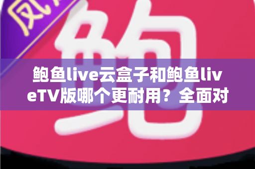 鲍鱼live云盒子和鲍鱼liveTV版哪个更耐用?全面对比解析帮你做出明智选择 鲍鱼live云盒子和鲍鱼liveTV版哪个更耐用?全面对比解析帮你做出明智选择
