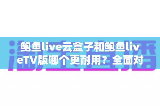 鲍鱼live云盒子和鲍鱼liveTV版哪个更耐用?全面对比解析帮你做出明智选择 鲍鱼live云盒子和鲍鱼liveTV版哪个更耐用?全面对比解析帮你做出明智选择