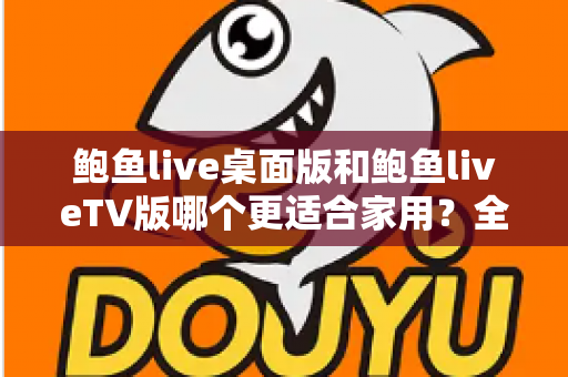 鲍鱼live桌面版和鲍鱼liveTV版哪个更适合家用?全面解析助你选出最佳家庭观影方案 鲍鱼live桌面版和鲍鱼liveTV版哪个更适合家用?全面解析助你选出最佳家庭观影方案