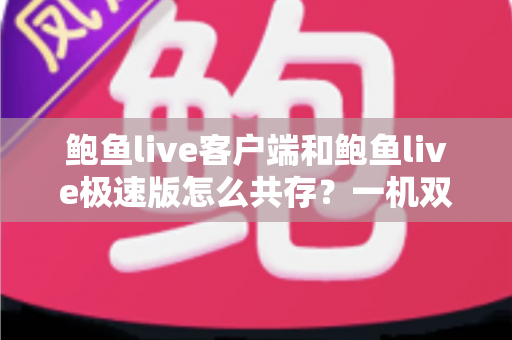 鲍鱼live客户端和鲍鱼live极速版怎么共存？一机双版本同装完全指南