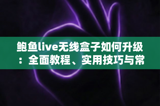 鲍鱼live无线盒子如何升级:全面教程、实用技巧与常见问题一站式解析 鲍鱼live无线盒子如何升级:全面教程、实用技巧与常见问题一站式解析