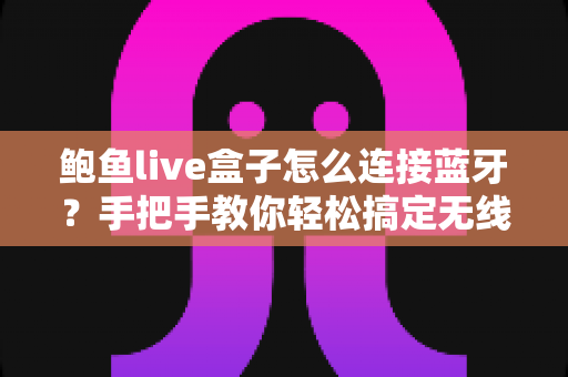 鲍鱼live盒子怎么连接蓝牙?手把手教你轻松搞定无线连接 鲍鱼live盒子怎么连接蓝牙?手把手教你轻松搞定无线连接